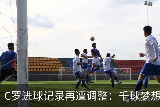 C罗进球记录再遭调整：千球梦想从18球变19球